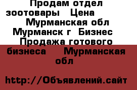 Продам отдел зоотовары › Цена ­ 150 000 - Мурманская обл., Мурманск г. Бизнес » Продажа готового бизнеса   . Мурманская обл.